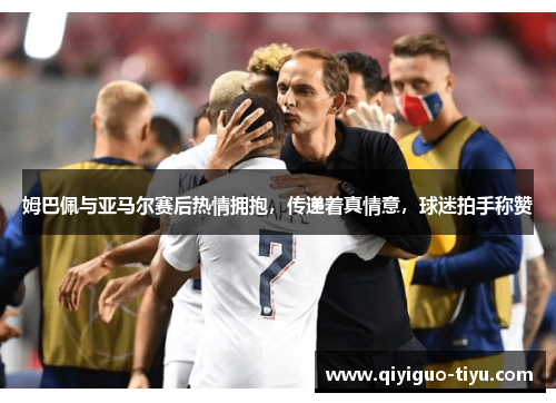 姆巴佩与亚马尔赛后热情拥抱，传递着真情意，球迷拍手称赞