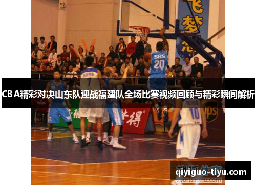 CBA精彩对决山东队迎战福建队全场比赛视频回顾与精彩瞬间解析