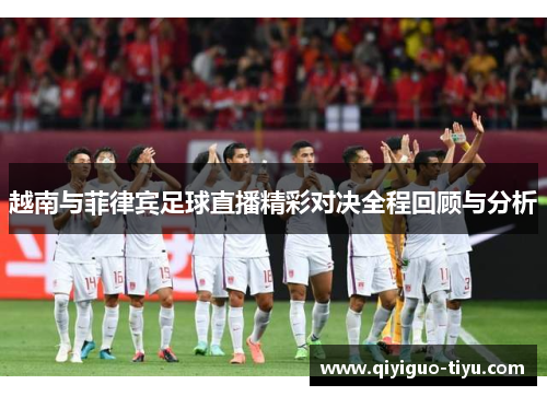 越南与菲律宾足球直播精彩对决全程回顾与分析